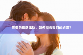 老婆的情感出轨，如何拯救我们的婚姻？