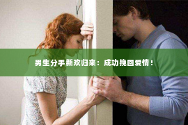 男生分手新欢归来：成功挽回爱情！