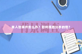 男人想离开怎么办？如何挽回分手的他？