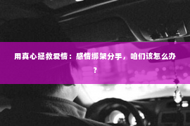 用真心拯救爱情：感情绑架分手，咱们该怎么办？