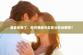 渣男后悔了，如何挽回与女友分手的感情？