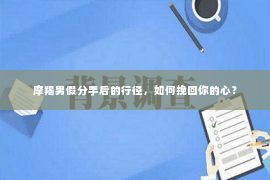 摩羯男假分手后的行径，如何挽回你的心？