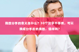 挽回分手的意义是什么？30个汉字不够用，可以换成分手后的挽回，值得吗？