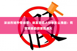 深圳市婚外情调查：朋友转恋人分手怎么挽回：有效策略助你重燃爱火