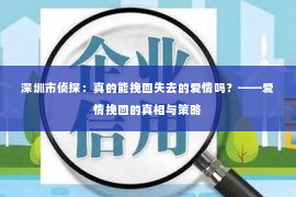 深圳市侦探：真的能挽回失去的爱情吗？——爱情挽回的真相与策略