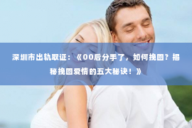 深圳市出轨取证：《00后分手了，如何挽回？揭秘挽回爱情的五大秘诀！》