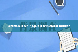 深圳金棍侦探：分手很久后还有机会挽回吗？