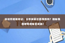 深圳市婚姻取证：分手屏蔽还能挽回吗？揭秘挽回爱情的秘密武器！