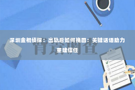 深圳金棍侦探：出轨后如何挽回：关键话语助力重建信任