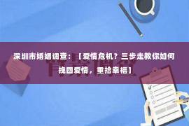 深圳市婚姻调查：【爱情危机？三步走教你如何挽回爱情，重拾幸福】