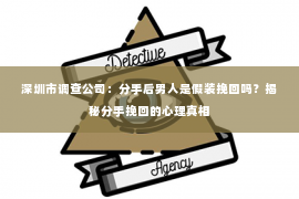 深圳市调查公司：分手后男人是假装挽回吗？揭秘分手挽回的心理真相