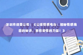 深圳市调查公司：《公瑾情感电台：揭秘情感挽回的秘诀，重拾爱情的力量！》