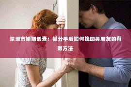 深圳市婚姻调查：被分手后如何挽回男朋友的有效方法