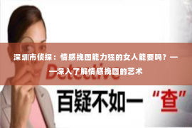 深圳市侦探：情感挽回能力强的女人能要吗？——深入了解情感挽回的艺术