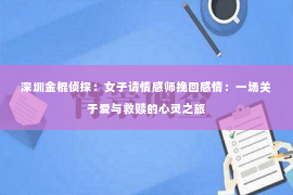 深圳金棍侦探：女子请情感师挽回感情：一场关于爱与救赎的心灵之旅