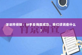 深圳市侦探：分手后挽回成功，我们该说些什么？