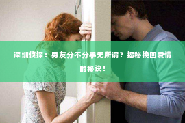 深圳侦探：男友分不分手无所谓？揭秘挽回爱情的秘诀！