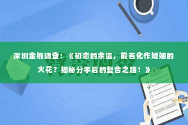 深圳金棍调查：《初恋的余温，能否化作婚姻的火花？揭秘分手后的复合之路！》