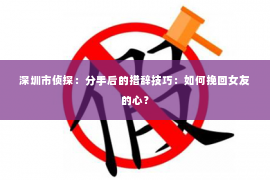 深圳市侦探：分手后的措辞技巧：如何挽回女友的心？