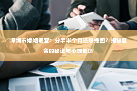 深圳市婚姻调查：分手半个月还想挽回？揭秘复合的秘诀与心理调适