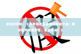 深圳市侦探：《分手挽回直播视频教程大全：教你如何挽回爱情，重拾幸福！》