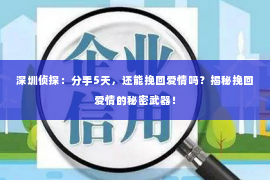 深圳侦探：分手5天，还能挽回爱情吗？揭秘挽回爱情的秘密武器！