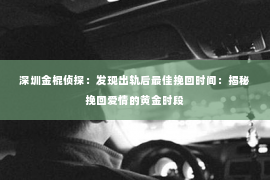 深圳金棍侦探：发现出轨后最佳挽回时间：揭秘挽回爱情的黄金时段