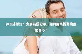 深圳市侦探：女朋友提分手，如何用高情商挽回她的心？