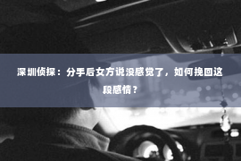 深圳侦探：分手后女方说没感觉了，如何挽回这段感情？