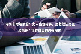 深圳市婚姻调查：女人出轨分手，是救赎还是重蹈覆辙？值得挽回的真相揭秘！