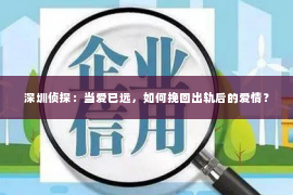 深圳侦探：当爱已远，如何挽回出轨后的爱情？