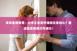 深圳金棍调查：分手之后如何挽回女友的心？看这些实用技巧与建议！