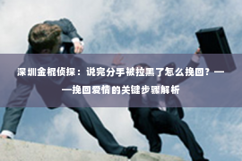 深圳金棍侦探：说完分手被拉黑了怎么挽回？——挽回爱情的关键步骤解析