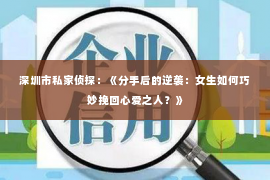 深圳市私家侦探：《分手后的逆袭：女生如何巧妙挽回心爱之人？》