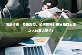 深圳侦探：爱情裂痕，如何修补？揭秘挽回心爱之人的五大绝招！