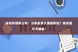 深圳市侦探公司：分手后多久挽回前任？聊天技巧大揭秘！