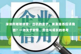 深圳市婚姻调查：出轨的妻子，男友是否应该挽回？一场关于爱情、责任与成长的思考