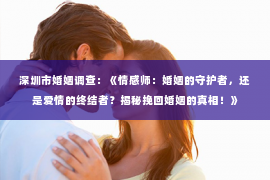 深圳市婚姻调查：《情感师：婚姻的守护者，还是爱情的终结者？揭秘挽回婚姻的真相！》