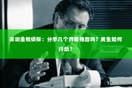 深圳金棍侦探：分手几个月能挽回吗？男生如何行动？