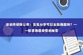 深圳市侦探公司：女生分手可以主动挽回吗？——探索挽回爱情的秘密