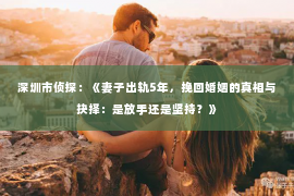 深圳市侦探：《妻子出轨5年，挽回婚姻的真相与抉择：是放手还是坚持？》