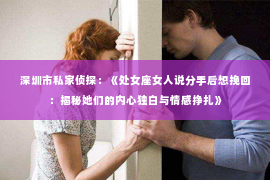 深圳市私家侦探：《处女座女人说分手后想挽回：揭秘她们的内心独白与情感挣扎》