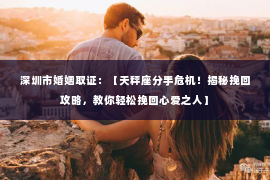 深圳市婚姻取证：【天秤座分手危机！揭秘挽回攻略，教你轻松挽回心爱之人】