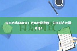 深圳市出轨取证：分手后说挽回，为何对方沉默不语？