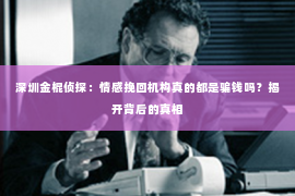 深圳金棍侦探：情感挽回机构真的都是骗钱吗？揭开背后的真相