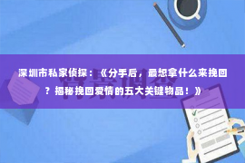 深圳市私家侦探：《分手后，最想拿什么来挽回？揭秘挽回爱情的五大关键物品！》