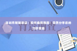 深圳市婚姻取证：如何曲线挽回：突然分手后的巧妙策略