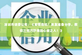 深圳市调查公司：《爱情危机！男友准备分手，教你三招巧妙挽回心爱之人！》