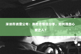 深圳市调查公司：异地恋情侣分手，如何挽回心爱之人？