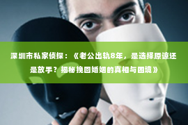 深圳市私家侦探：《老公出轨8年，是选择原谅还是放手？揭秘挽回婚姻的真相与困境》